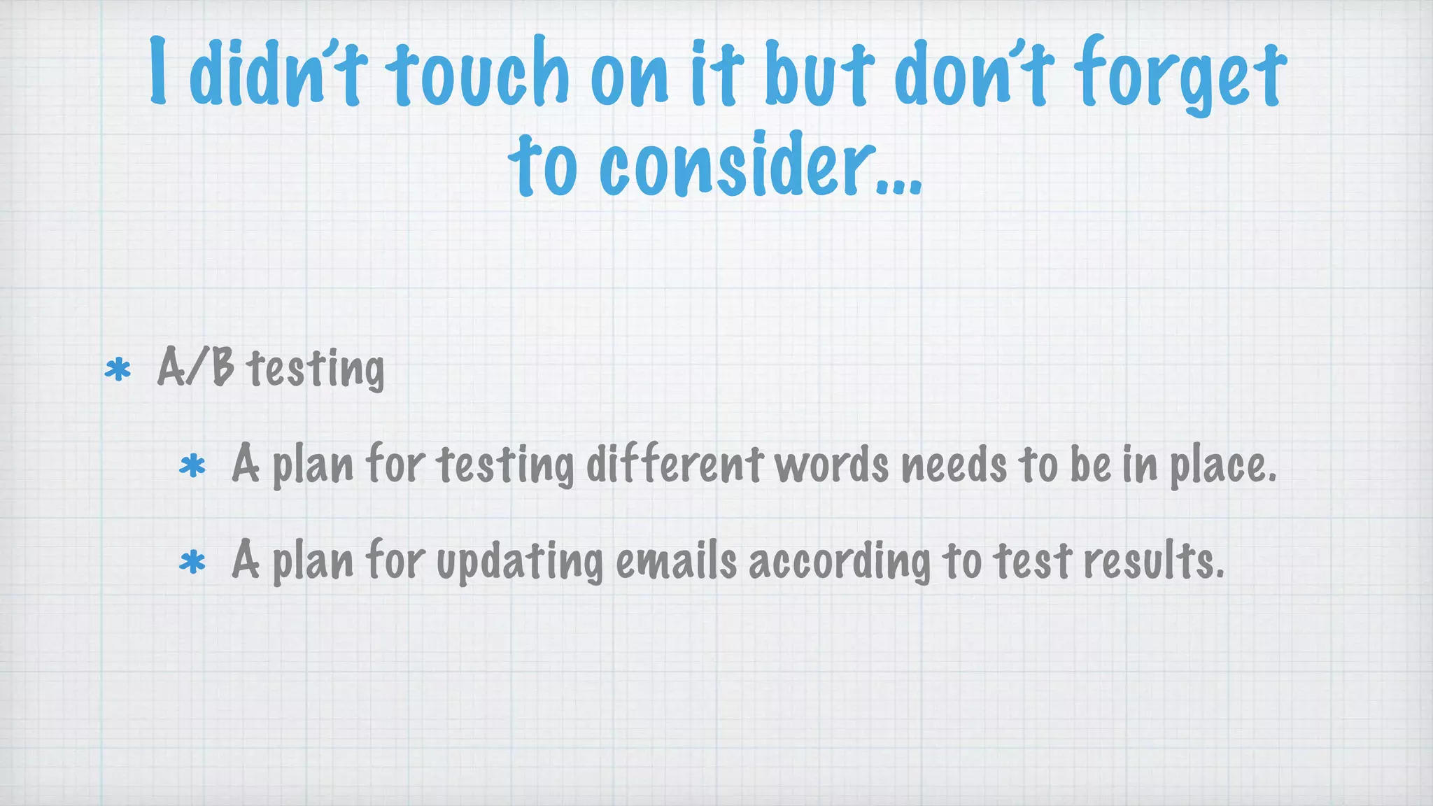 I didn’t touch on it but don’t forget
to consider…
A/B testing
A plan for testing different words needs to be in place.
A plan for updating emails according to test results.
 