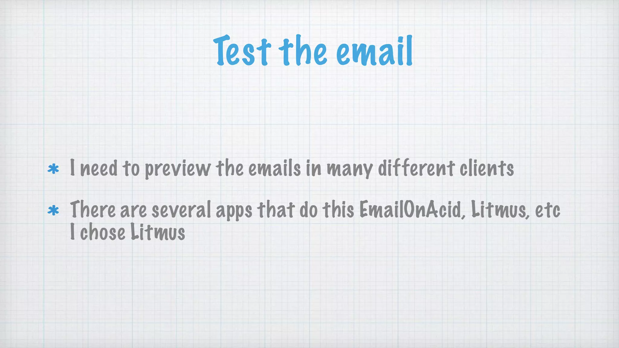 Test the email
I need to preview the emails in many different clients
There are several apps that do this EmailOnAcid, Litmus, etc
I chose Litmus
 