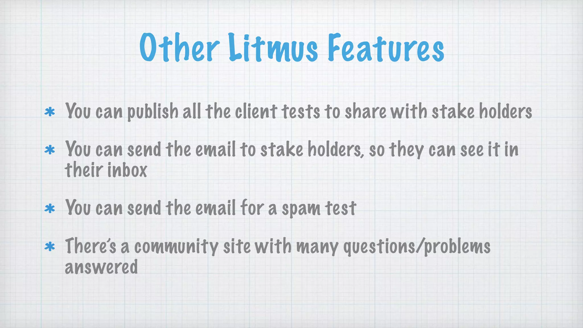 Other Litmus Features
You can publish all the client tests to share with stake holders
You can send the email to stake holders, so they can see it in
their inbox
You can send the email for a spam test
There’s a community site with many questions/problems
answered
 