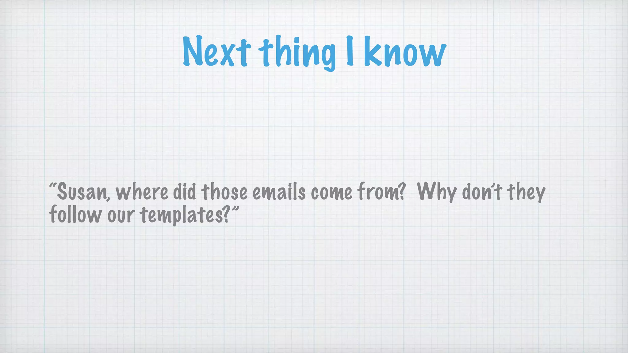 Next thing I know
“Susan, where did those emails come from? Why don’t they
follow our templates?”
 