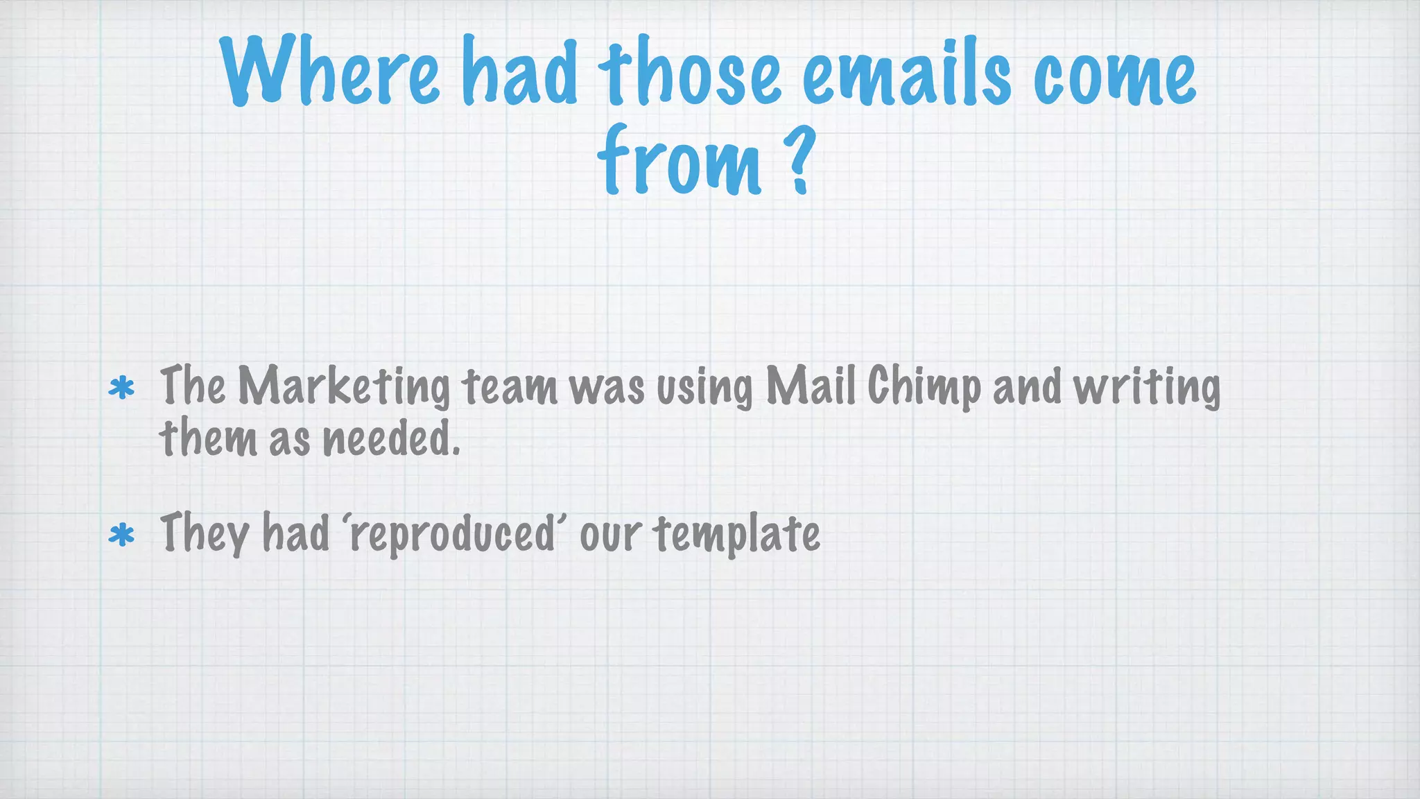 Where had those emails come
from ?
The Marketing team was using Mail Chimp and writing
them as needed.
They had ‘reproduced’ our template
 