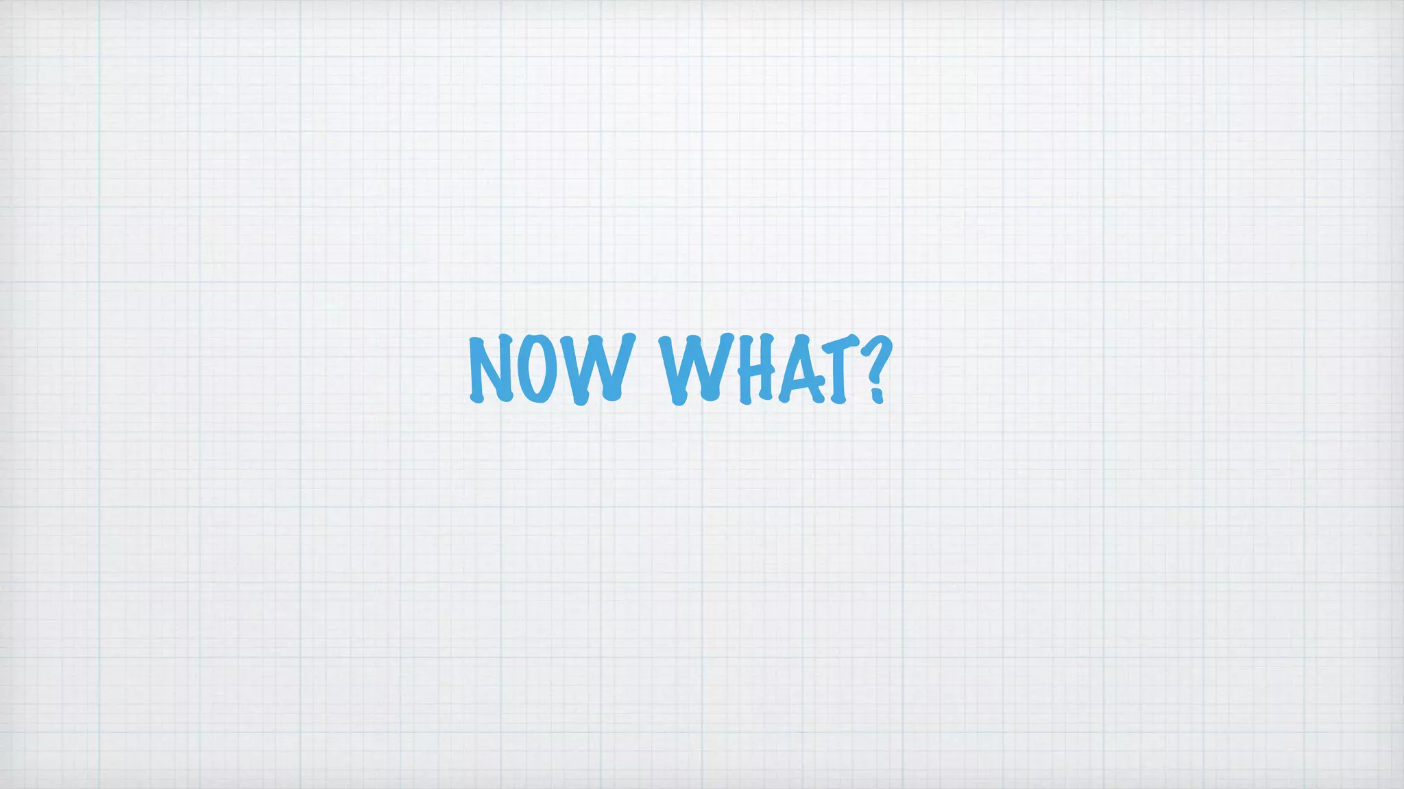 NOW WHAT?
 