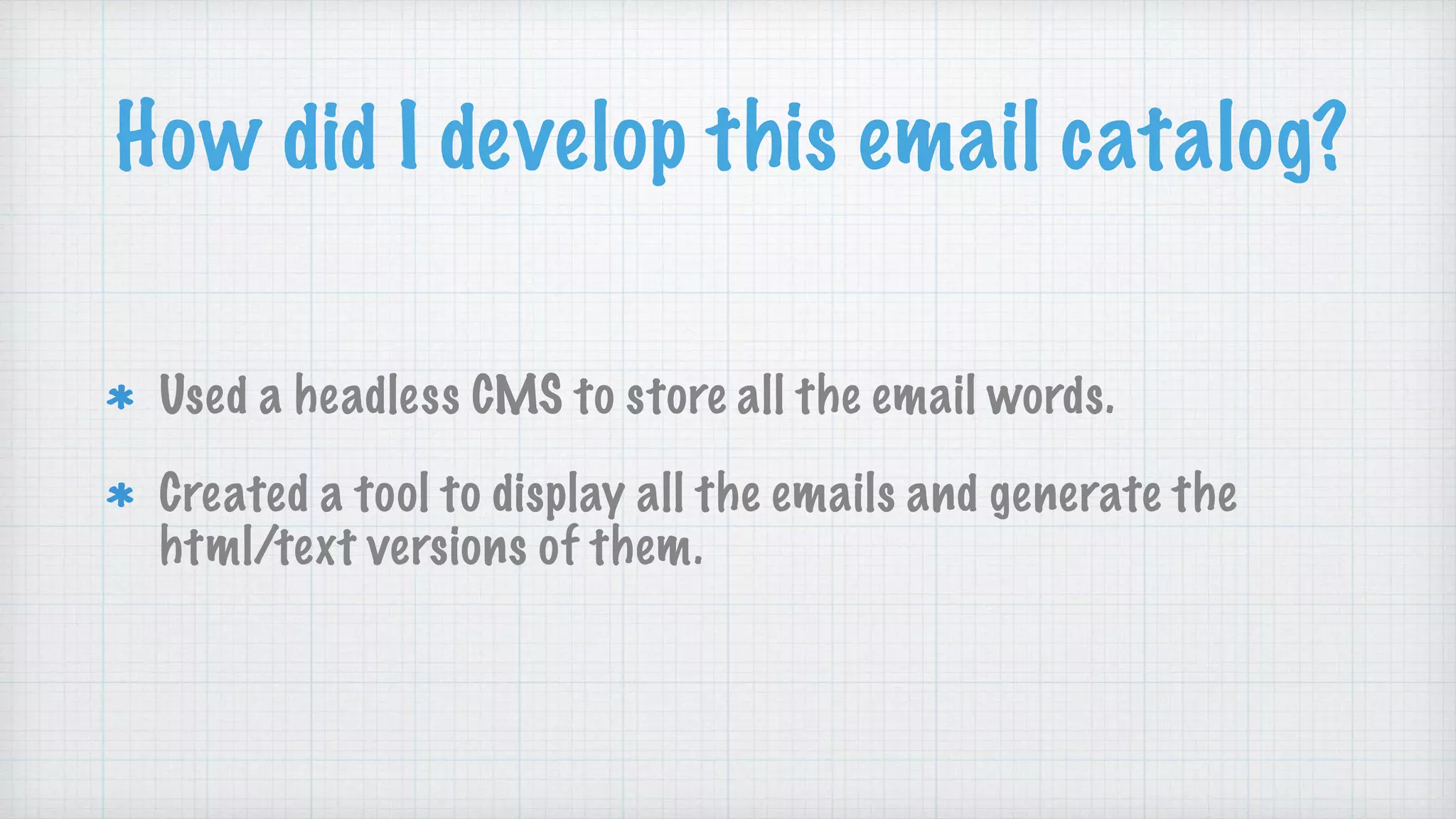 How did I develop this email catalog?
Used a headless CMS to store all the email words.
Created a tool to display all the emails and generate the
html/text versions of them.
 