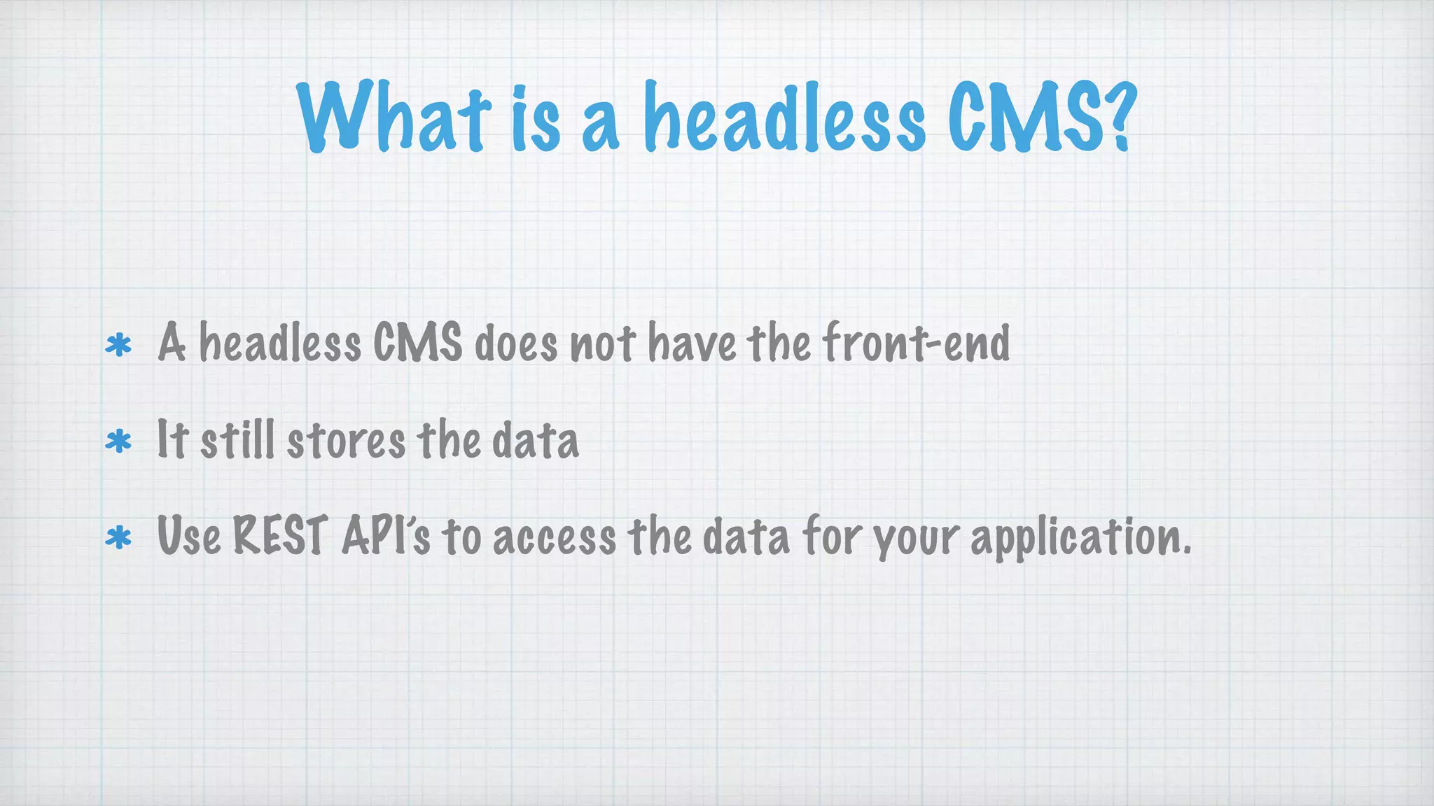 What is a headless CMS?
A headless CMS does not have the front-end
It still stores the data
Use REST API’s to access the data for your application.
 