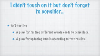 I didn’t touch on it but don’t forget
to consider…
A/B testing
A plan for testing different words needs to be in place.
A plan for updating emails according to test results.
 