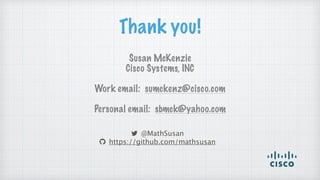 Thank you!
@MathSusan
https://github.com/mathsusan
Susan McKenzie
Cisco Systems, INC
Work email: sumckenz@cisco.com
Personal email: sbmck@yahoo.com
 