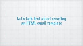 Let’s talk ﬁrst about creating
an HTML email template
 