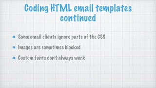 Some email clients ignore parts of the CSS
Images are sometimes blocked
Custom fonts don’t always work
Coding HTML email templates
continued
 