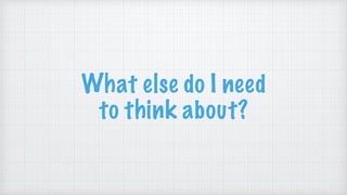 What else do I need
to think about?
 