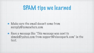 SPAM tips we learned
Make sure the email doesn’t come from
noreply@somewhere.com
Have a message like “This message was sent to
sbmck@yahoo.com from support@ciscospark.com” in the
text.
 