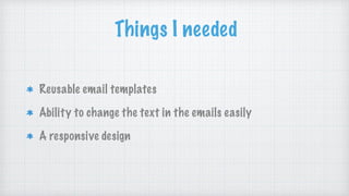 Things I needed
Reusable email templates
Ability to change the text in the emails easily
A responsive design
 