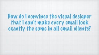 How do I convince the visual designer
that I can’t make every email look
exactly the same in all email clients?
 
