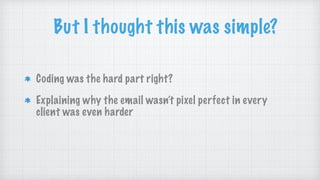 But I thought this was simple?
Coding was the hard part right?
Explaining why the email wasn’t pixel perfect in every
client was even harder
 