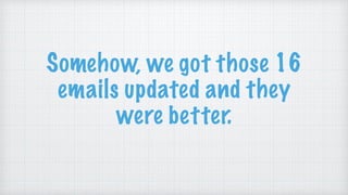 Somehow, we got those 16
emails updated and they
were better.
 