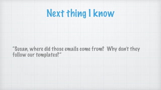 Next thing I know
“Susan, where did those emails come from? Why don’t they
follow our templates?”
 
