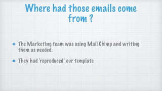 Where had those emails come
from ?
The Marketing team was using Mail Chimp and writing
them as needed.
They had ‘reproduced’ our template
 