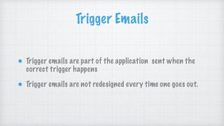 Trigger Emails
Trigger emails are part of the application sent when the
correct trigger happens
Trigger emails are not redesigned every time one goes out.
 