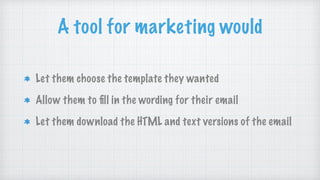 A tool for marketing would
Let them choose the template they wanted
Allow them to ﬁll in the wording for their email
Let them download the HTML and text versions of the email
 