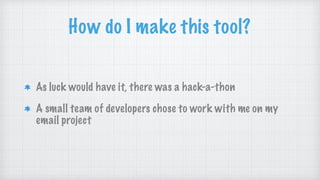 How do I make this tool?
As luck would have it, there was a hack-a-thon
A small team of developers chose to work with me on my
email project
 