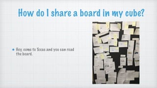 How do I share a board in my cube?
Hey, come to Texas and you can read
the board.
 