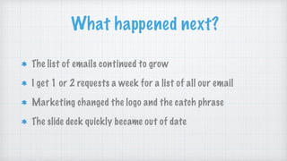What happened next?
The list of emails continued to grow
I get 1 or 2 requests a week for a list of all our email
Marketing changed the logo and the catch phrase
The slide deck quickly became out of date
 