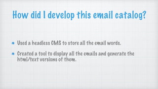 How did I develop this email catalog?
Used a headless CMS to store all the email words.
Created a tool to display all the emails and generate the
html/text versions of them.
 