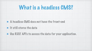 What is a headless CMS?
A headless CMS does not have the front-end
It still stores the data
Use REST API’s to access the data for your application.
 