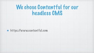 We chose Contentful for our
headless CMS
https://www.contentful.com
 