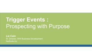 Trigger Events :
Prospecting with Purpose
Liz Cain
Sr. Director, WW Business Development
NetSuite Inc
 