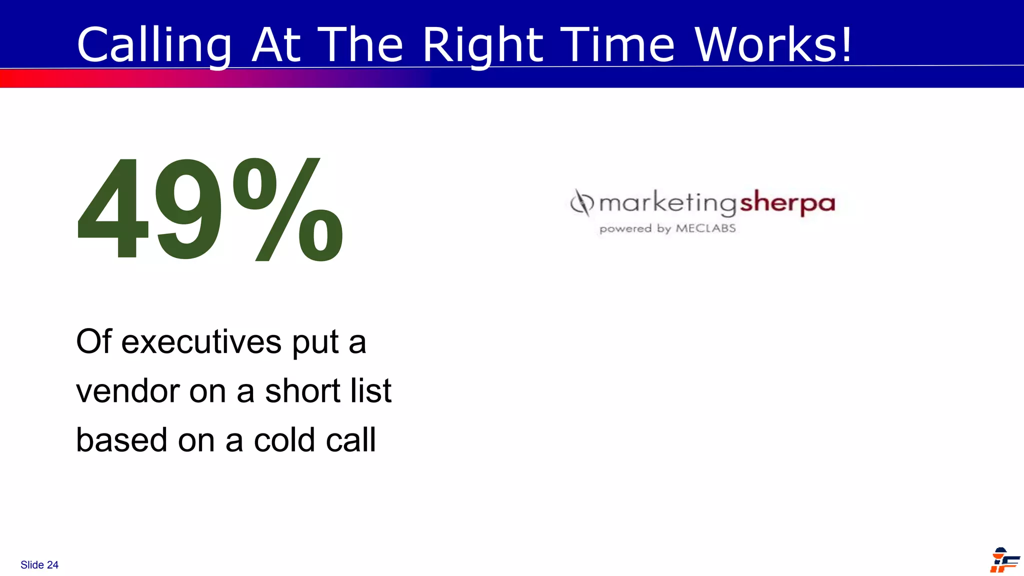 Slide 24
49%
Of executives put a
vendor on a short list
based on a cold call
Calling At The Right Time Works!
 