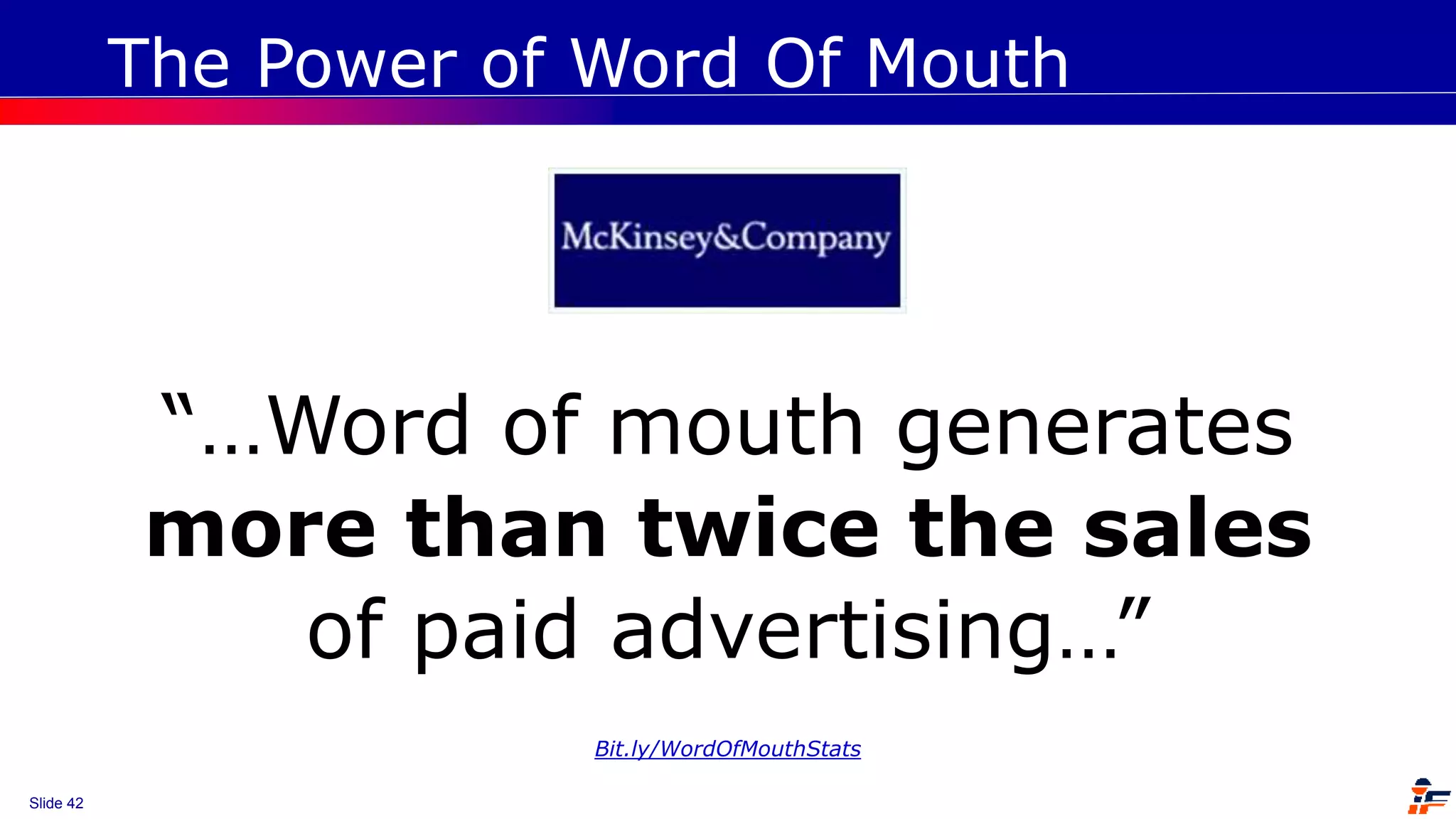 Slide 42
The Power of Word Of Mouth
“…Word of mouth generates
more than twice the sales
of paid advertising…”
Bit.ly/WordOfMouthStats
 