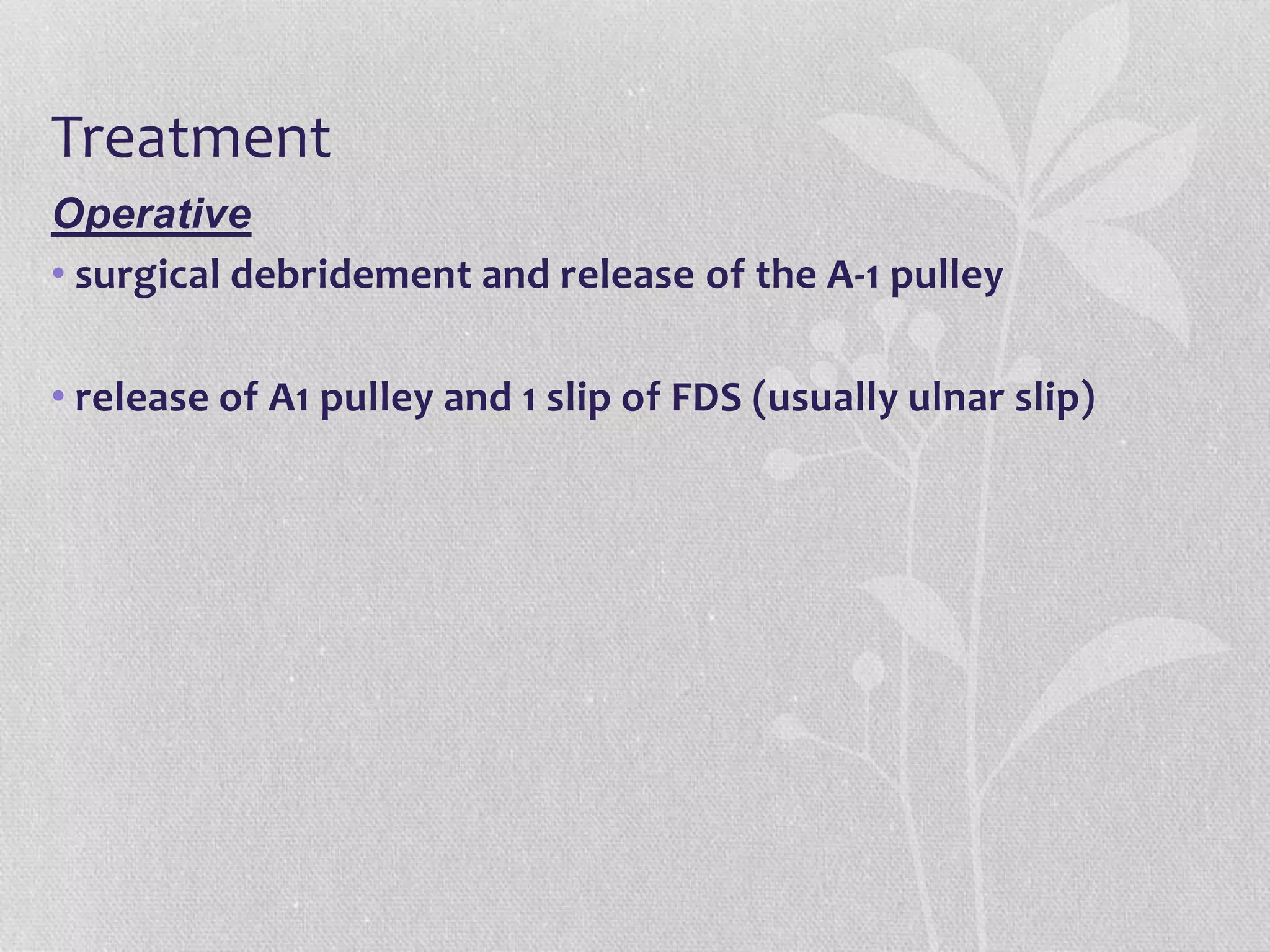 Treatment
Operative
• surgical debridement and release of the A-1 pulley
• release of A1 pulley and 1 slip of FDS (usually ulnar slip)
 