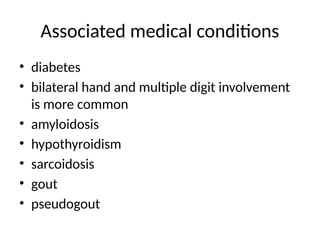 Associated medical conditions
• diabetes
• bilateral hand and multiple digit involvement
is more common
• amyloidosis
• hypothyroidism
• sarcoidosis
• gout
• pseudogout
 
