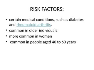 RISK FACTORS:
• certain medical conditions, such as diabetes
and rheumatoid arthritis.
• common in older individuals
• more common in women
• common in people aged 40 to 60 years
 