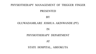 PHYSIOTHERAPY MANAGEMENT OF TRIGGER FINGER
PRESENTED
BY
OLUWADAMILARE JOSHUA AKINWANDE (PT)
IN
PHYSIOTHERAPY DEPARTMENT
AT
STATE HOSPITAL, ABEOKUTA
 
