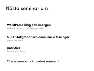 WordPress idag och imorgon
Mikael Mälarström Triggerﬁsh
5 SEO-fallgropar och deras enkla lösningar
Jonas Larsson
Analytics
Daniel Carlbom
Nästa seminarium
26:e november - inbjudan kommer!
 