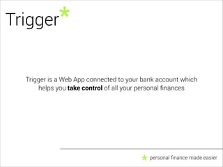 Trigger*

Trigger is a Web App connected to your bank account which
helps you take control of all your personal ﬁnances

*...