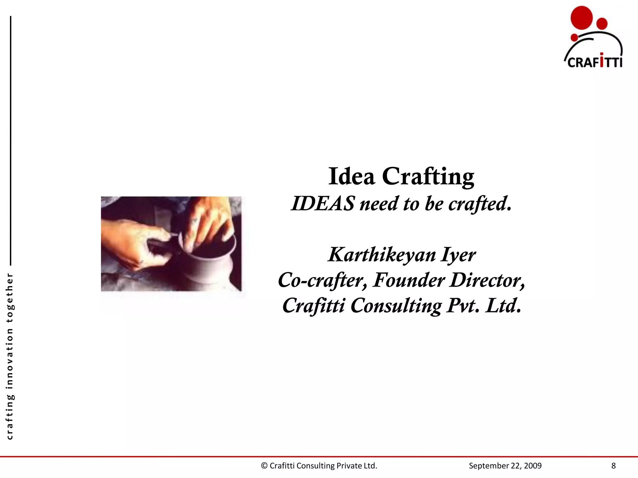 Idea Crafting
                                       IDEAS need to be crafted.

                                        Karthikeyan Iyer
                                   Co-crafter, Founder Director,
crafting innovation together




                                   Crafitti Consulting Pvt. Ltd.




                               © Crafitti Consulting Private Ltd.   September 22, 2009   8
 