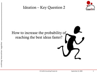 Ideation – Key Question 2




                               How to increase the probability of
                                reaching the best ideas faster?
crafting innovation together




                                                © Crafitti Consulting Private Ltd.   September 22, 2009   3
 