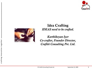 Idea Crafting
                                       IDEAS need to be crafted.

                                        Karthikeyan Iyer
                                   Co-crafter, Founder Director,
crafting innovation together




                                   Crafitti Consulting Pvt. Ltd.




                               © Crafitti Consulting Private Ltd.   September 22, 2009   8
 