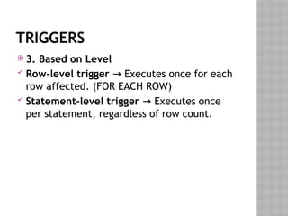 TRIGGERS
 3. Based on Level
 Row-level trigger Executes once for each
→
row affected. (FOR EACH ROW)
 Statement-level trigger Executes once
→
per statement, regardless of row count.
 
