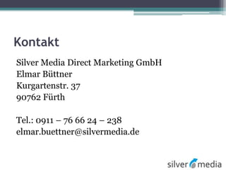 Kontakt
Silver Media Direct Marketing GmbH
Elmar Büttner
Kurgartenstr. 37
90762 Fürth
Tel.: 0911 – 76 66 24 – 238
elmar.buettner@silvermedia.de
 