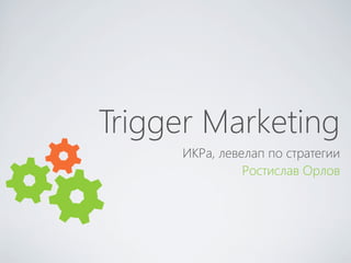 Trigger Marketing
     ИКРа, левелап по стратегии
               Ростислав Орлов
 