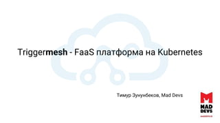 Triggermesh - FaaS платформа на Kubernetes
Тимур Зунунбеков, Mad Devs
 