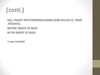 (cont.)
SQL> INSERT INTO PERSON(ID,NAME,DOB) VALUES (2, ’BUDI’
,SYSDATE);
BEFORE INSERT OF BUDI
AFTER INSERT OF BUDI
1 row created.
 