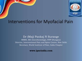 Interventions for Myofacial Pain

           Dr (Maj) Pankaj N Surange
          MBBS, MD (Anesthesiology), FIPP (Hungary)
   Director, Interventional Pain and Spine Centre, New Delhi
        Secretary, World Institute of Pain, India Chapter


                  www.ipscindia.com
 