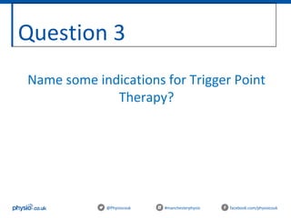 Question 3
@Physiocouk #manchesterphysio facebook.com/physiocouk
Name some indications for Trigger Point
Therapy?
 