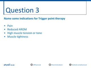 Question 3
@Physiocouk #manchesterphysio facebook.com/physiocouk
Name some indications for Trigger point therapy
• Pain
• Reduced AROM
• High muscle tension or tone
• Muscle tightness
 