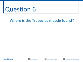Question 6
@Physiocouk #manchesterphysio facebook.com/physiocouk
Where is the Trapezius muscle found?
 