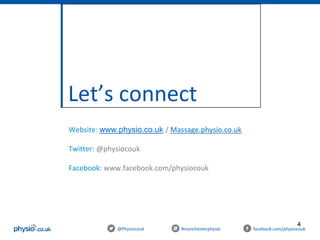 4
@Physiocouk #manchesterphysio facebook.com/physiocouk
Let’s connect
Website: www.physio.co.uk / Massage.physio.co.uk
Twitter: @physiocouk
Facebook: www.facebook.com/physiocouk
 
